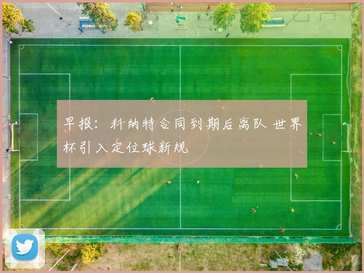 早报：科纳特合同到期后离队 世界杯引入定位球新规