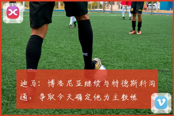迪马：博洛尼亚继续与特德斯科沟通，争取今天确定他为主教练