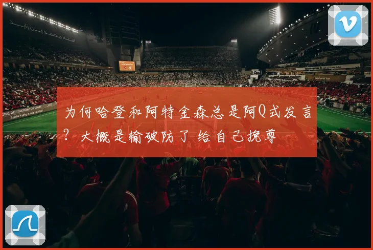 为何哈登和阿特金森总是阿Q式发言？大概是输破防了 给自己挽尊