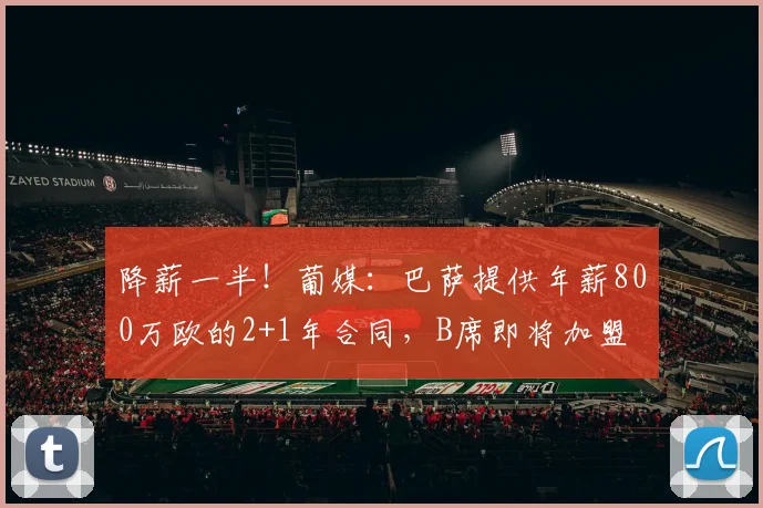 降薪一半！葡媒：巴萨提供年薪800万欧的2+1年合同，B席即将加盟