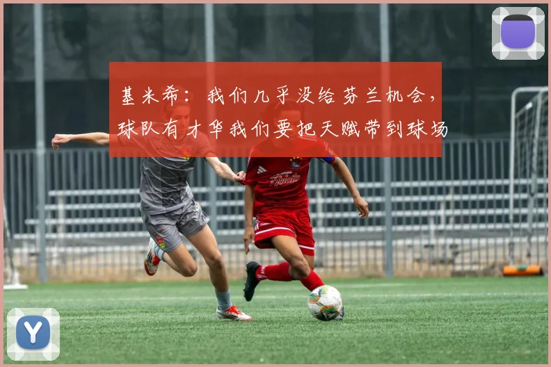 基米希：我们几乎没给芬兰机会，球队有才华我们要把天赋带到球场