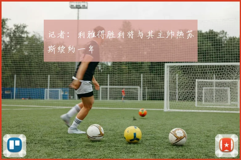 记者：利雅得胜利将与其主帅热苏斯续约一年